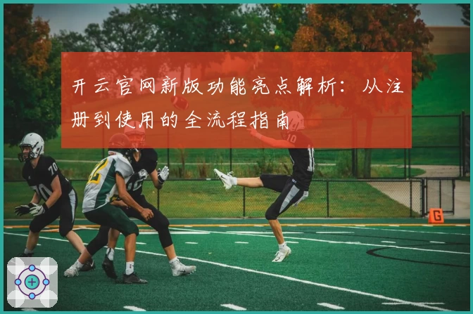 开云官网新版功能亮点解析：从注册到使用的全流程指南