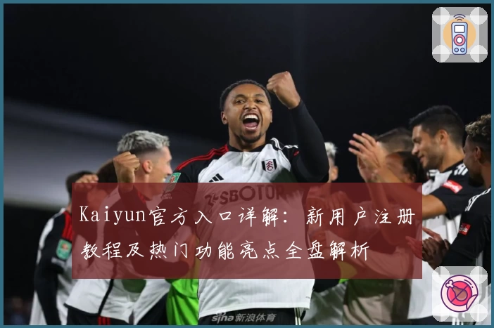 Kaiyun官方入口详解：新用户注册教程及热门功能亮点全盘解析