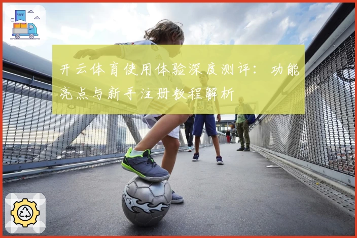 开云体育使用体验深度测评：功能亮点与新手注册教程解析