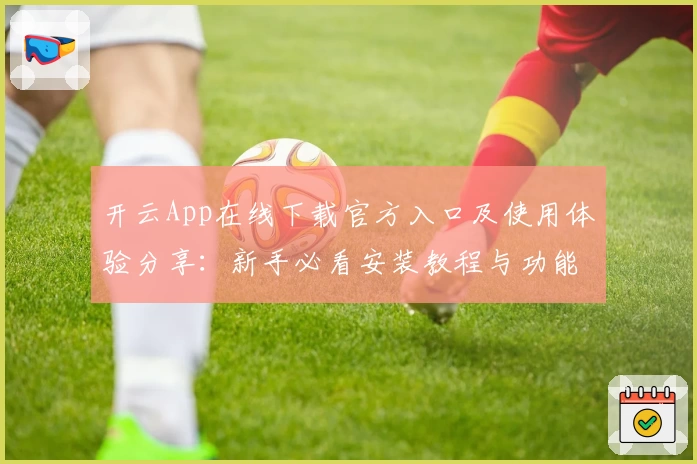 开云App在线下载官方入口及使用体验分享：新手必看安装教程与功能亮点解析
