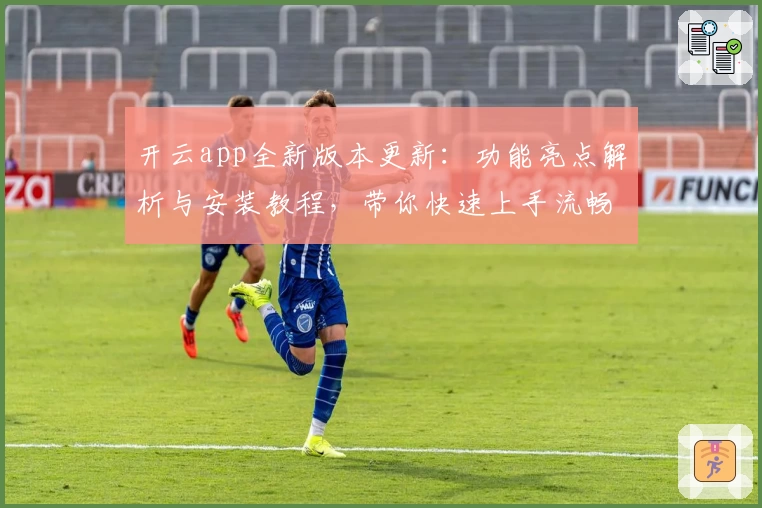 开云app全新版本更新：功能亮点解析与安装教程，带你快速上手流畅体验