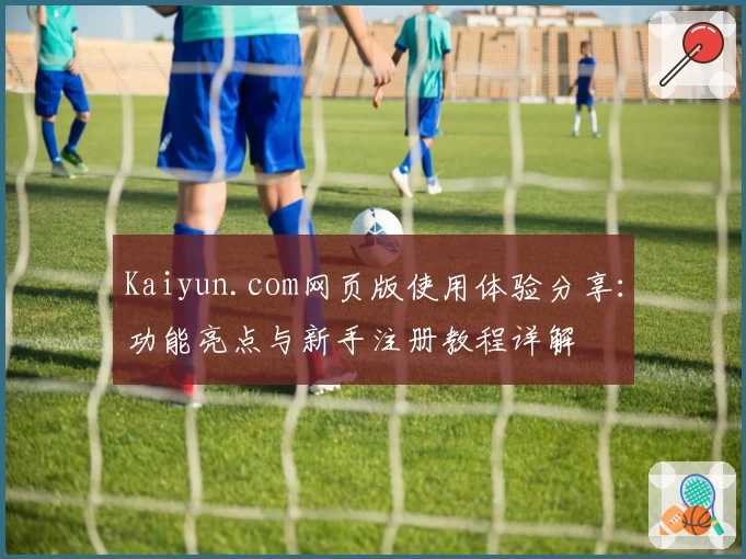 Kaiyun.com网页版使用体验分享：功能亮点与新手注册教程详解