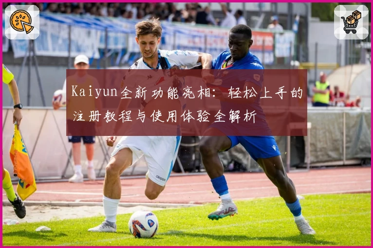 Kaiyun全新功能亮相：轻松上手的注册教程与使用体验全解析