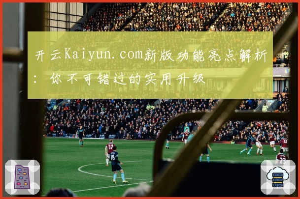 开云Kaiyun.com新版功能亮点解析：你不可错过的实用升级