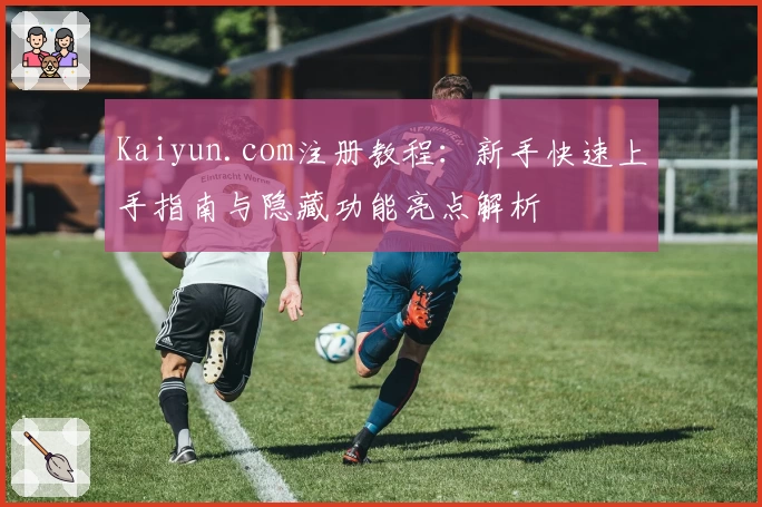 Kaiyun.com注册教程：新手快速上手指南与隐藏功能亮点解析