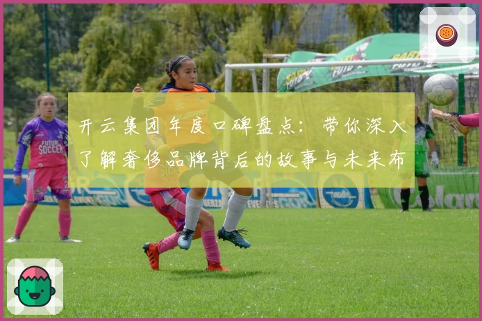 开云集团年度口碑盘点：带你深入了解奢侈品牌背后的故事与未来布局