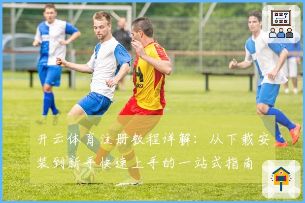 开云体育注册教程详解：从下载安装到新手快速上手的一站式指南
