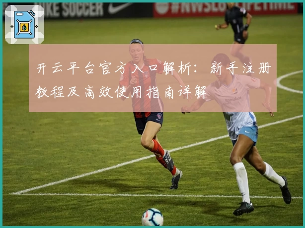 开云平台官方入口解析：新手注册教程及高效使用指南详解