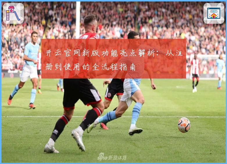 开云官网新版功能亮点解析:从注册到使用的全流程指南