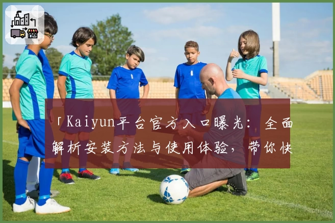 「Kaiyun平台官方入口曝光：全面解析安装方法与使用体验，带你快速上手全新版本」