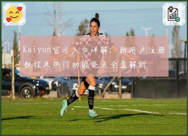 Kaiyun官方入口详解：新用户注册教程及热门功能亮点全盘解析