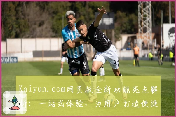 Kaiyun.com网页版全新功能亮点解析:一站式体验,为用户打造便捷操作平台