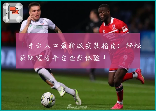 「开云入口最新版安装指南：轻松获取官方平台全新体验」