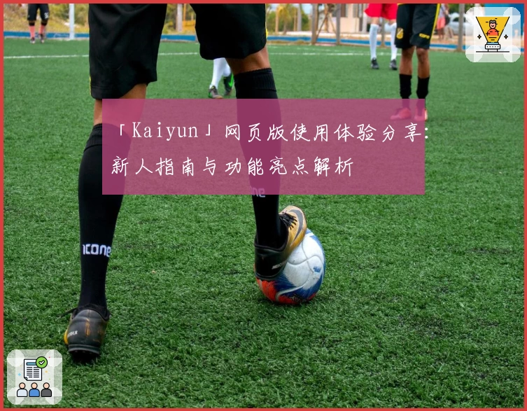 「Kaiyun」网页版使用体验分享：新人指南与功能亮点解析