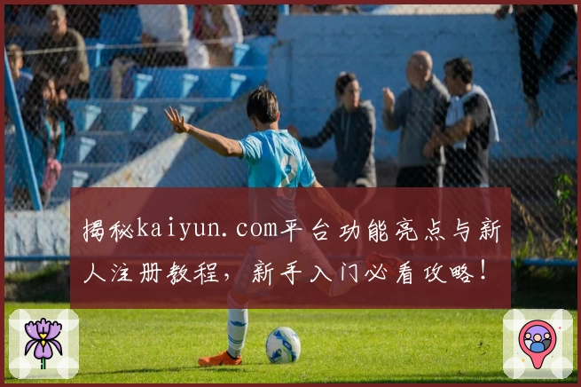 揭秘kaiyun.com平台功能亮点与新人注册教程，新手入门必看攻略！