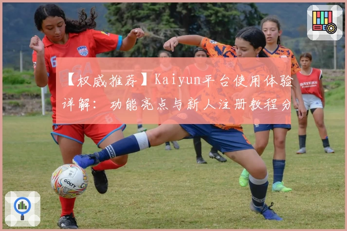 【权威推荐】Kaiyun平台使用体验详解：功能亮点与新人注册教程分享