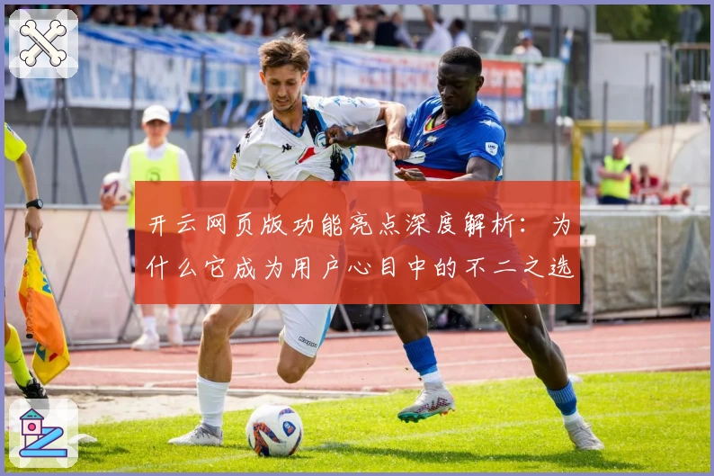 开云网页版功能亮点深度解析：为什么它成为用户心目中的不二之选