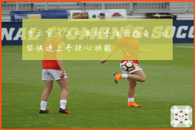 开云官方入口及新手注册指南，让你快速上手核心功能