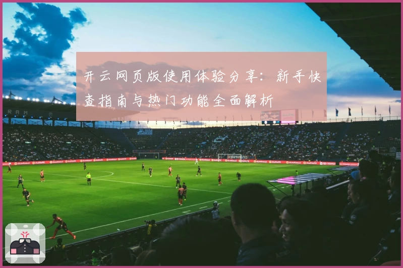 开云网页版使用体验分享：新手快查指南与热门功能全面解析