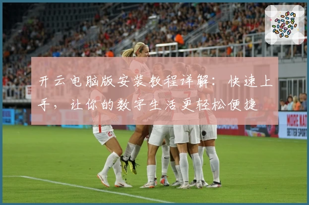 开云电脑版安装教程详解：快速上手，让你的数字生活更轻松便捷