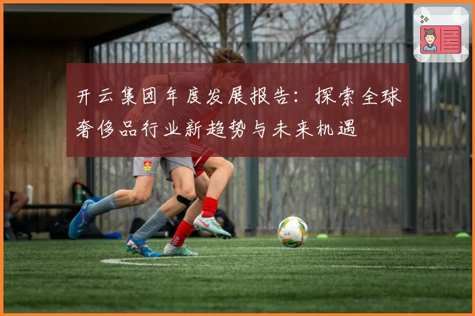 开云集团年度发展报告：探索全球奢侈品行业新趋势与未来机遇