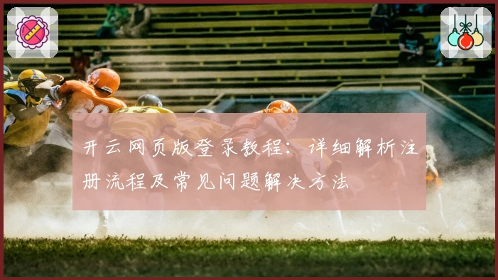 开云网页版登录教程：详细解析注册流程及常见问题解决方法