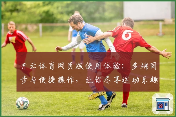 开云体育网页版使用体验：多端同步与便捷操作，让你尽享运动乐趣