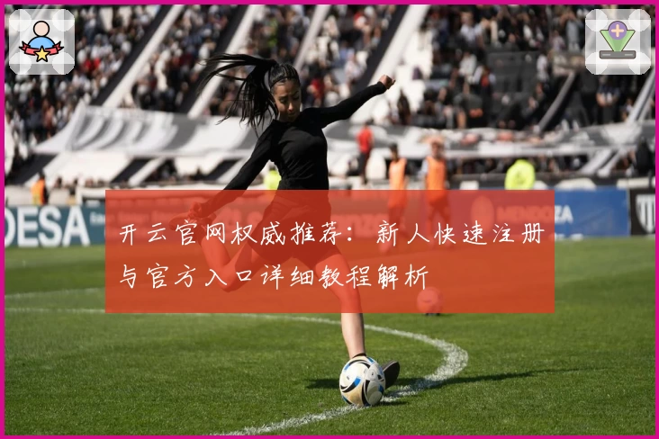 开云官网权威推荐：新人快速注册与官方入口详细教程解析