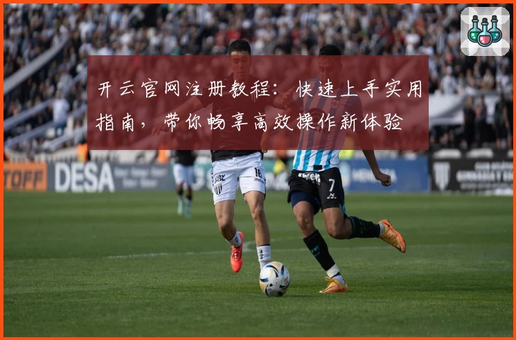 开云官网注册教程:快速上手实用指南,带你畅享高效操作新体验