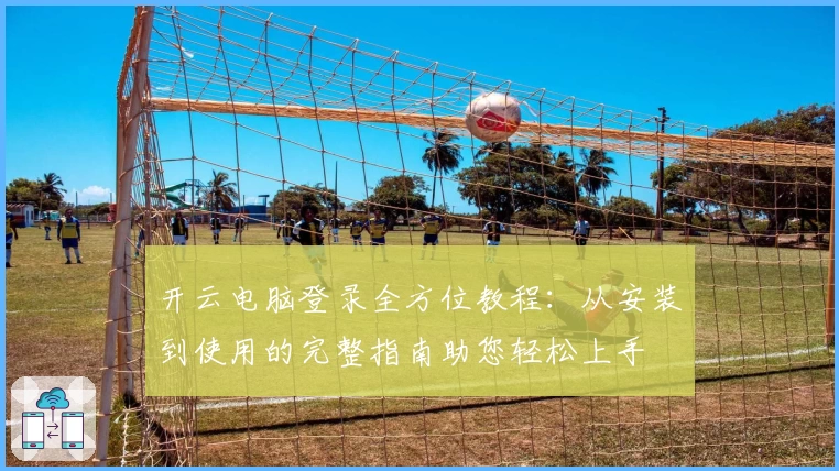 开云电脑登录全方位教程：从安装到使用的完整指南助您轻松上手