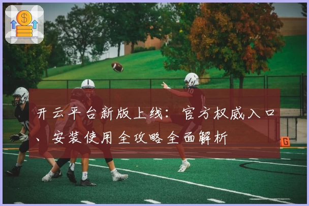 开云平台新版上线：官方权威入口、安装使用全攻略全面解析