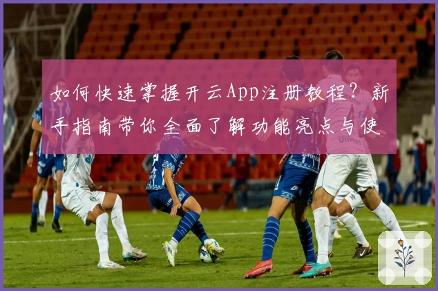 如何快速掌握开云App注册教程？新手指南带你全面了解功能亮点与使用体验