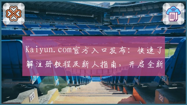 Kaiyun.com官方入口发布：快速了解注册教程及新人指南，开启全新使用体验