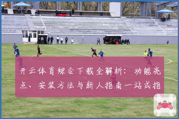 开云体育综合下载全解析：功能亮点、安装方法与新人指南一站式指导