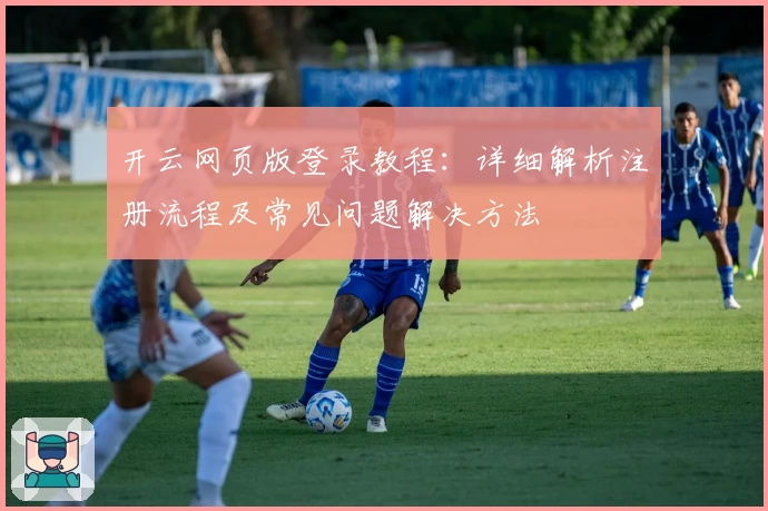 开云网页版登录教程：详细解析注册流程及常见问题解决方法
