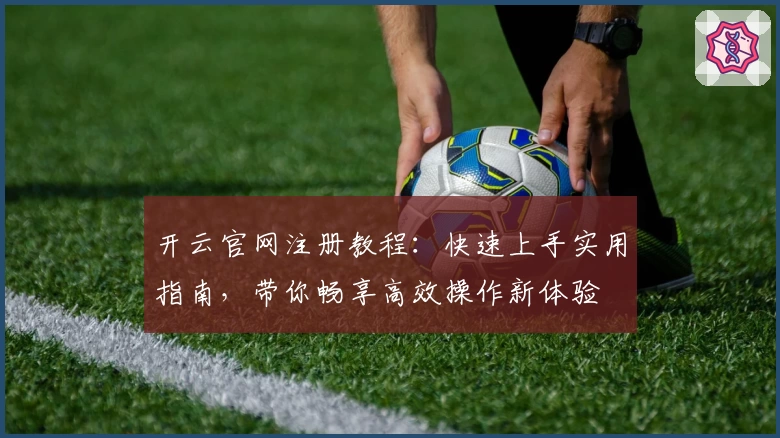 开云官网注册教程:快速上手实用指南,带你畅享高效操作新体验