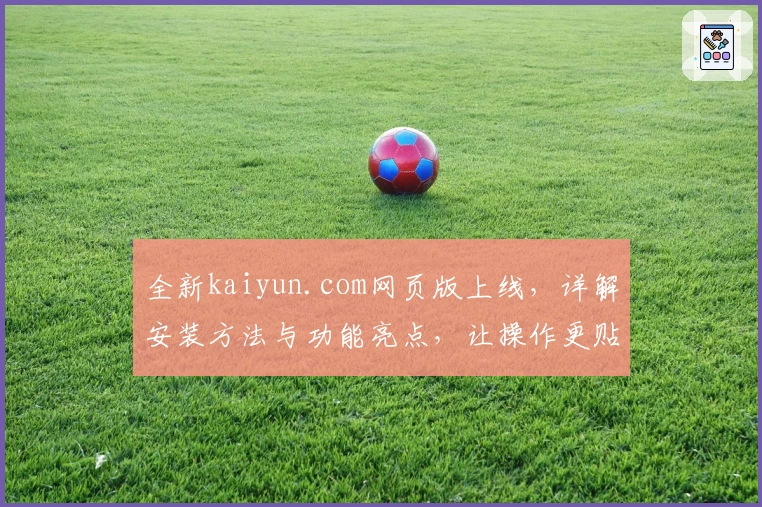 全新kaiyun.com网页版上线,详解安装方法与功能亮点,让操作更贴心