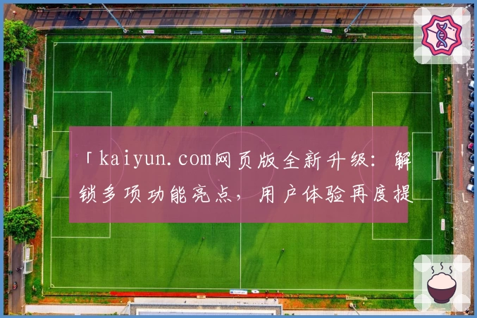 「kaiyun.com网页版全新升级：解锁多项功能亮点，用户体验再度提升」