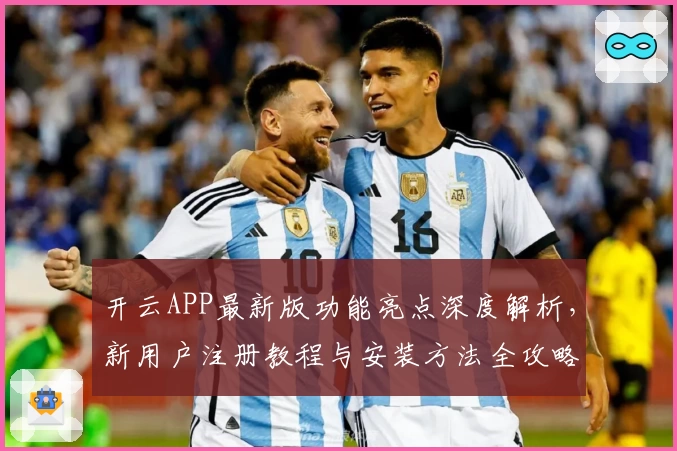 开云APP最新版功能亮点深度解析，新用户注册教程与安装方法全攻略