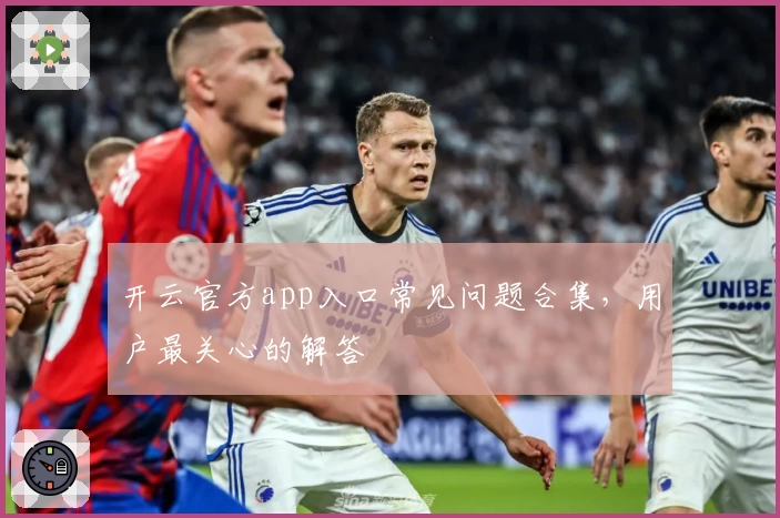 开云官方app入口常见问题合集，用户最关心的解答