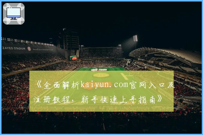 《全面解析kaiyun.com官网入口及注册教程，新手快速上手指南》