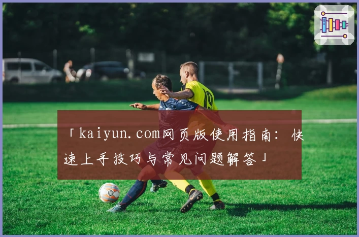 「kaiyun.com网页版使用指南：快速上手技巧与常见问题解答」