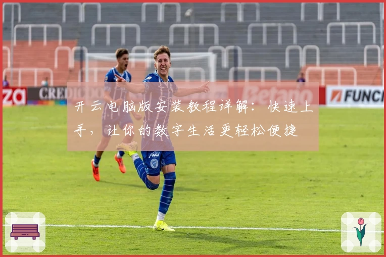 开云电脑版安装教程详解：快速上手，让你的数字生活更轻松便捷