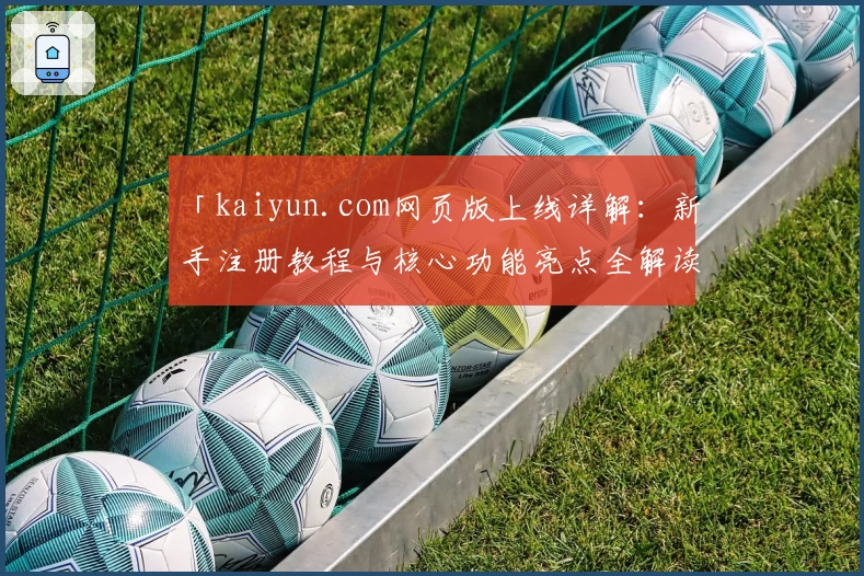 「kaiyun.com网页版上线详解：新手注册教程与核心功能亮点全解读」