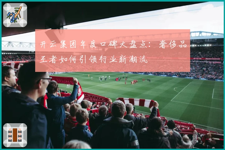 开云集团年度口碑大盘点：奢侈品王者如何引领行业新潮流