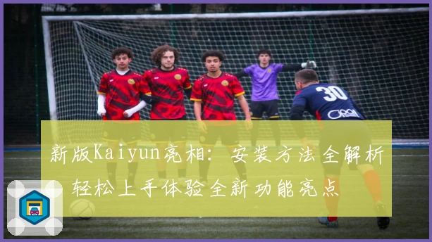 新版Kaiyun亮相：安装方法全解析，轻松上手体验全新功能亮点