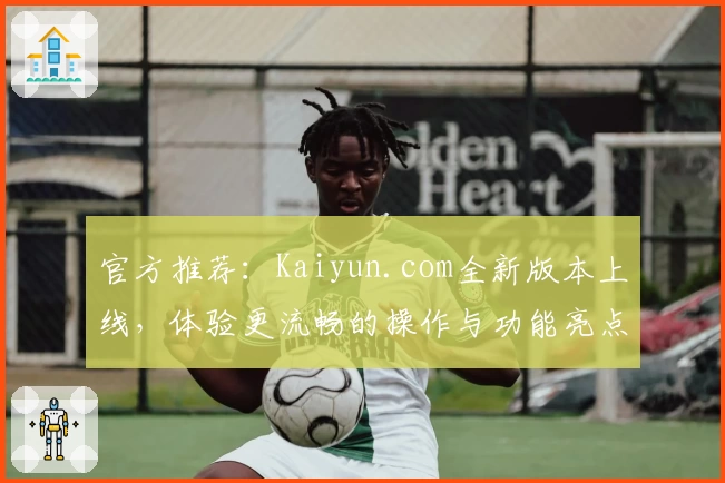 官方推荐：Kaiyun.com全新版本上线，体验更流畅的操作与功能亮点