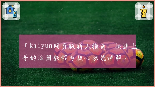 「kaiyun网页版新人指南：快速上手的注册教程与核心功能详解」