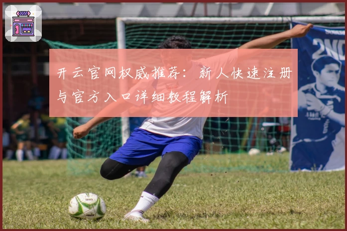 开云官网权威推荐：新人快速注册与官方入口详细教程解析