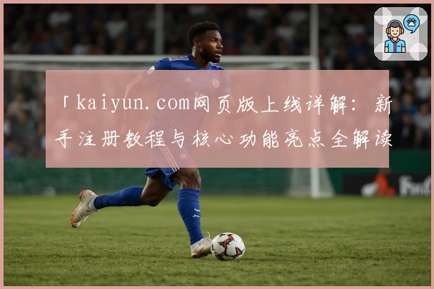 「kaiyun.com网页版上线详解：新手注册教程与核心功能亮点全解读」